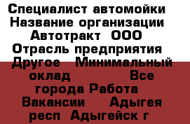 Специалист автомойки › Название организации ­ Автотракт, ООО › Отрасль предприятия ­ Другое › Минимальный оклад ­ 20 000 - Все города Работа » Вакансии   . Адыгея респ.,Адыгейск г.